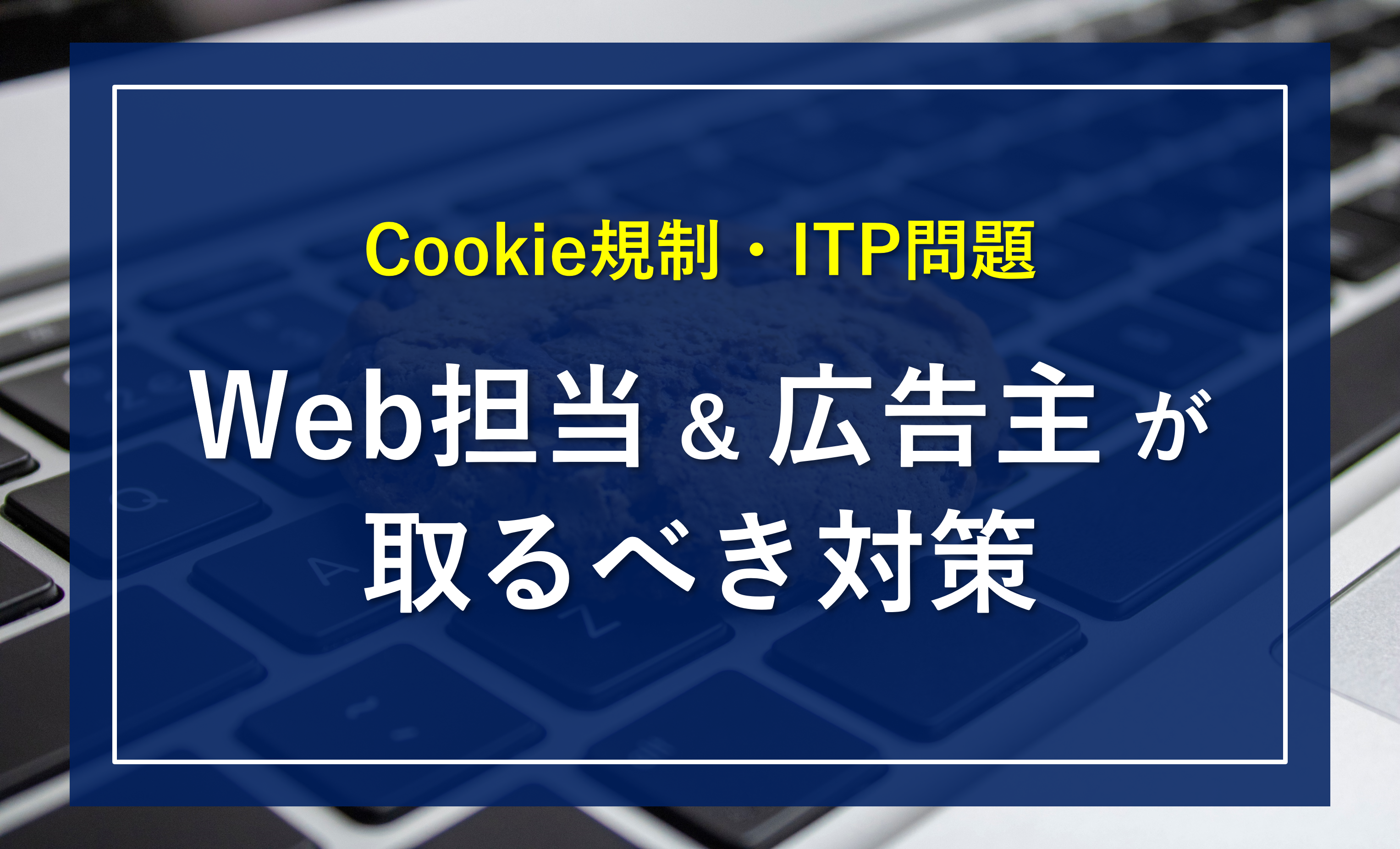 【Web担当者必見】Cookie規制・ITP問題の「影響」と広告主が取るべき「対策」