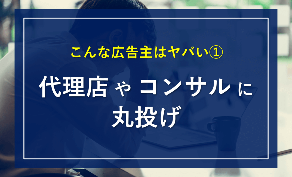 【失敗事例】こんな広告主はヤバい①～「代理店」や「コンサル会社」に丸投げ～