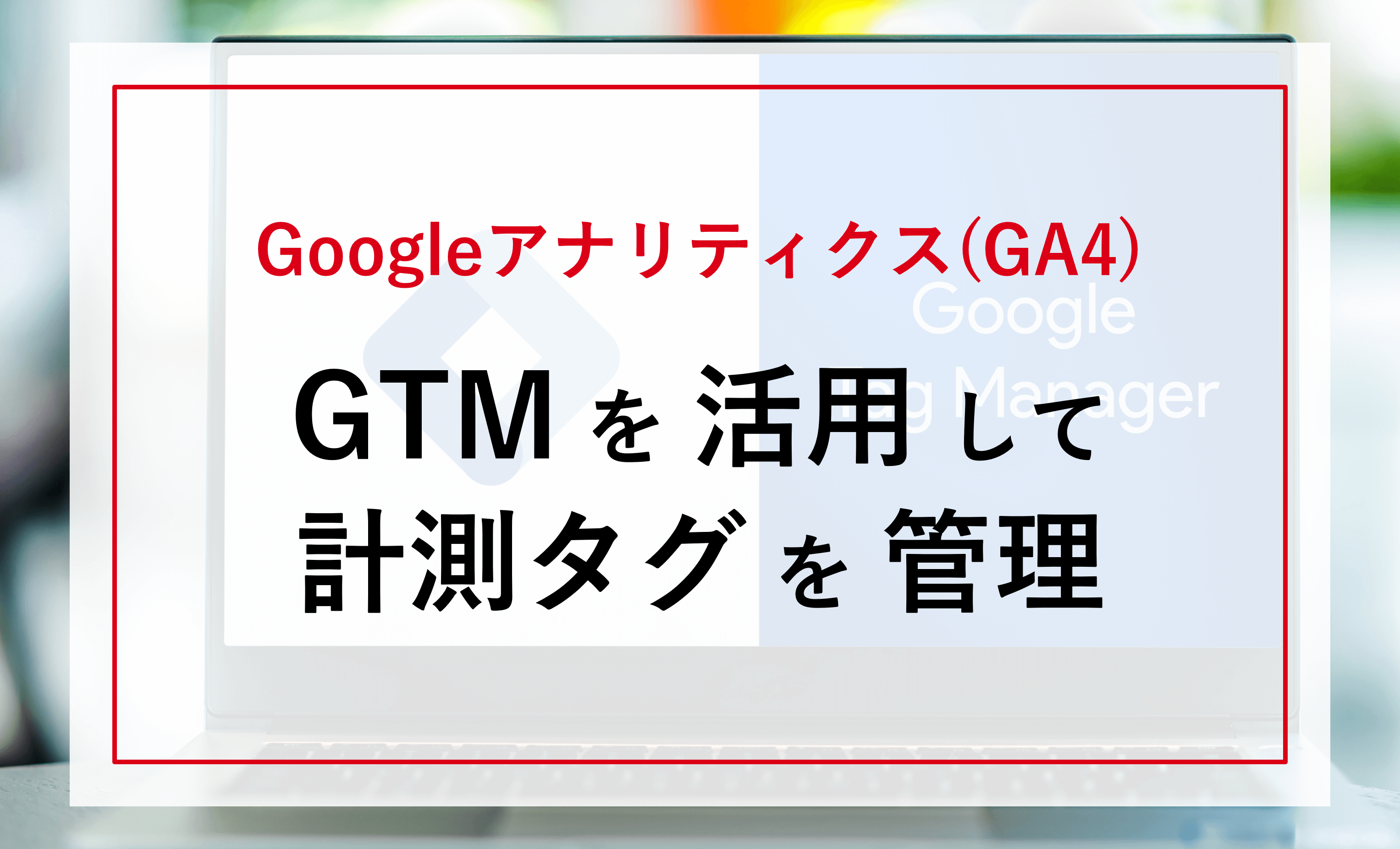 【推奨】Googleタグマネージャー(GTM)を活用したGA4の設定方法