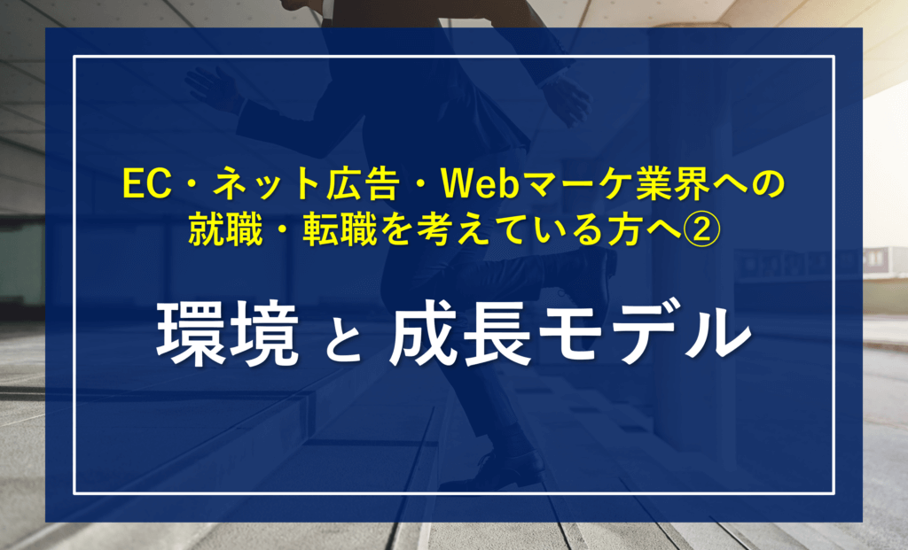 「EC・ネット広告・Webマーケティング業界」への就職・転職を考えている方へ②～環境と成長モデル～