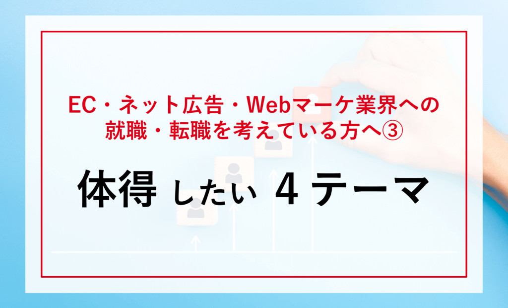 「EC・ネット広告・Webマーケティング業界」への就職・転職を考えている方へ③～体得したい４テーマ～