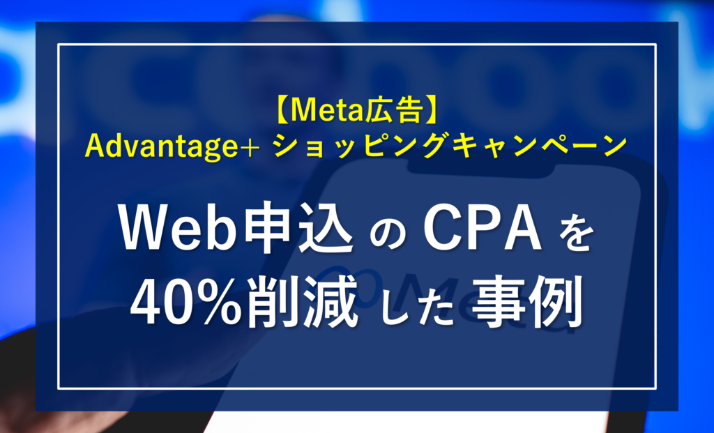 【非物販サイトにも有効】Meta広告の「Advantage＋ ショッピングキャンペーン(ASC)」で「Web申込のCPA」を40%削減した事例