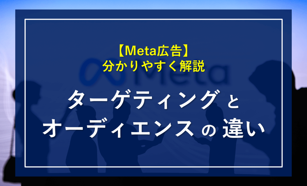 【Meta広告】ターゲティングとオーディエンスの違いとは？分かりやすく解説